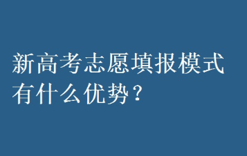 新高考志愿填报模式有什么优势 新高考志愿填报模式的优势有哪些