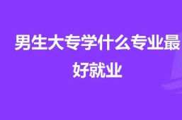 男生大专读什么专业比较好就业 男生大专学什么专业对自己好一点