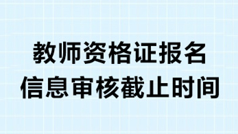 教师资格证报名审核截止时间2021年下半年