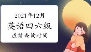 2021年12月全国大学英语四六级成绩查询时间