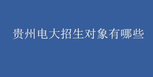 贵州电大招生对象有哪些 贵州电大招生专业