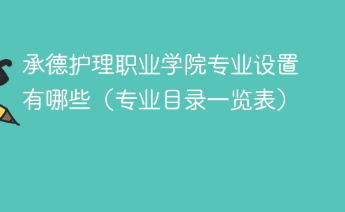 承德护理职业学院专业有哪些 承德护理职业学院专业目录一览表