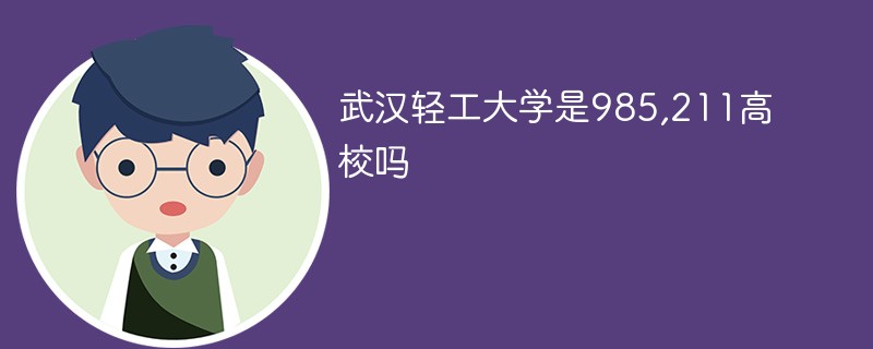 武汉轻工大学是985还是211 武汉轻工大学是不是211大学