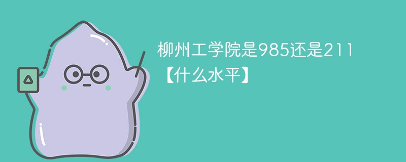 柳州工学院是985还是211 柳州工学院是985还是211