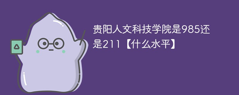 贵阳人文科技学院是985还是211 贵阳人文科技学院是211吗