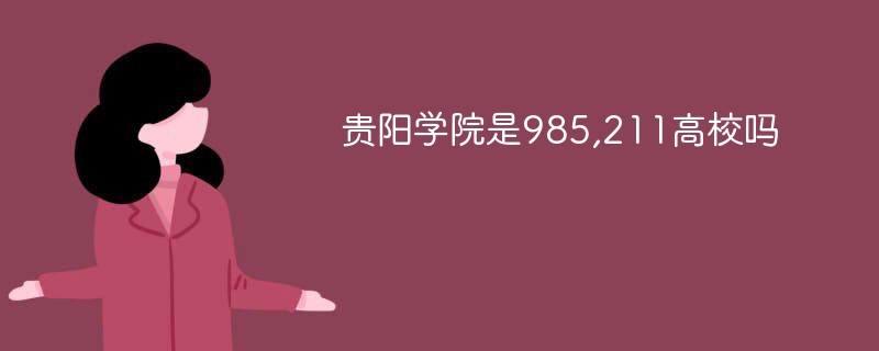 贵阳学院是985还是211 贵阳学院是985,211高校吗