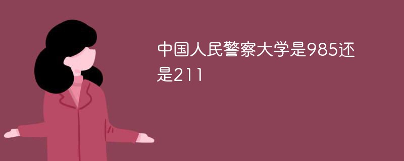 中国人民警察大学是985还是211学校 中国人民警察大学是不是211