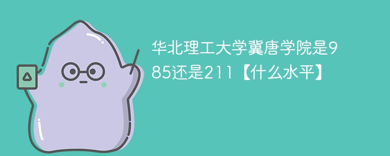 华北理工大学冀唐学院是985还是211 华北理工大学冀唐学院是211吗