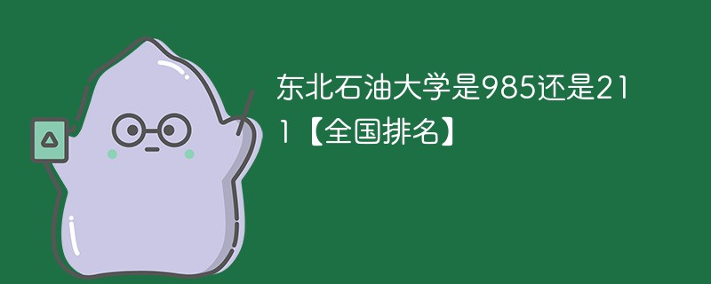 东北石油大学是985大学还是211大学 东北石油是211大学吗