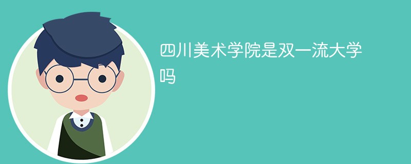 四川美术学院是双一流高校吗 四川美院是不是双一流