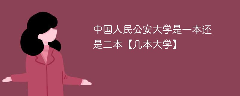 中国人民公安大学是一本还是二本 中国人民公安大学是一本大学吗