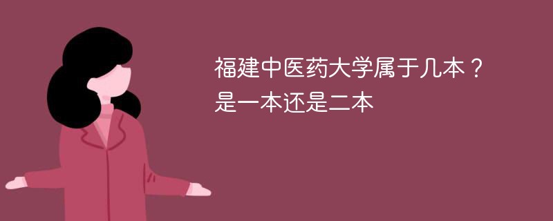 福建中医药大学是一本还是二本 福建中医科大学属于几本