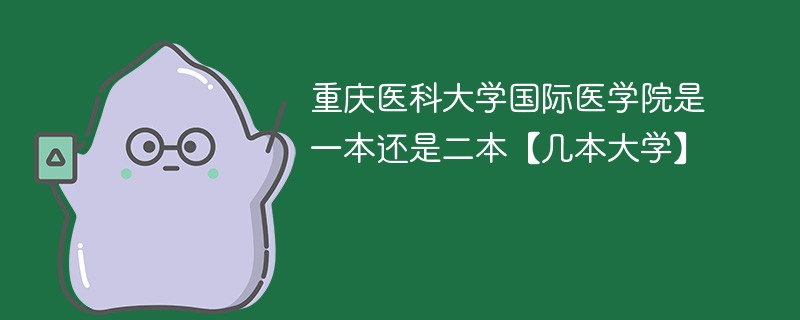 重庆医科大学国际医学院是几本 重庆医科大学国际医学院是一本还是二本