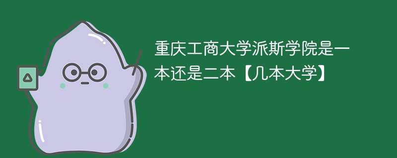 重庆工商学院派斯学院是几本 重庆工商大学派斯学院是一本还是二本