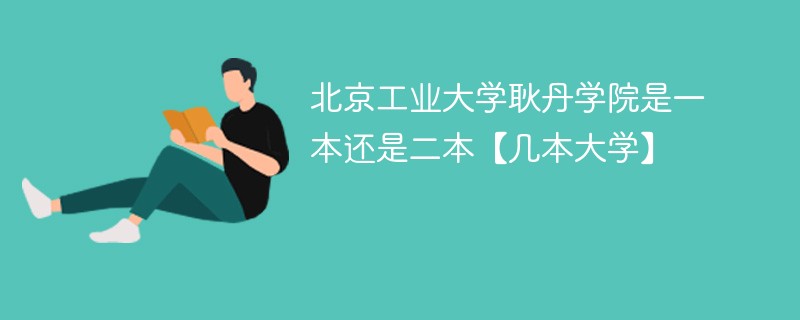 北京工业学院耿丹学院是几本 北京工业大学耿丹学院是一本还是二本