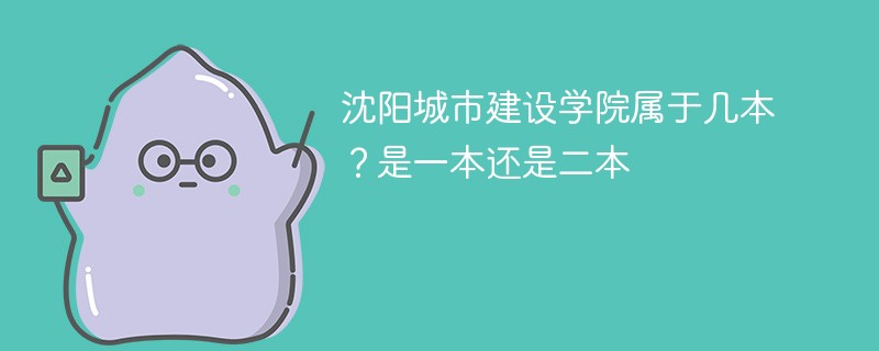 沈阳城市建设学院属于几本 沈阳城市建设学院是一本还是二本