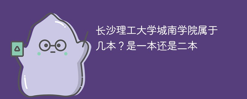 长沙理工学院城南学院是几本 长沙理工大学城南学院是二本还是三本