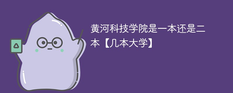 黄河科技学院属于一本还是二本 黄河科技学院属于几本院校