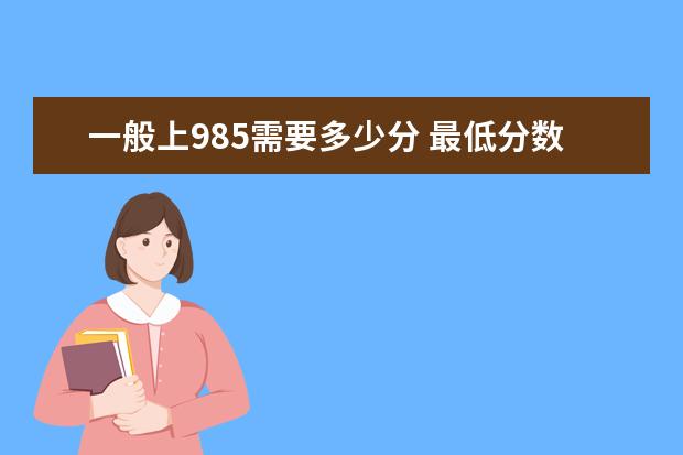 2022一般上985需要多少分 985一般要多少分才能上