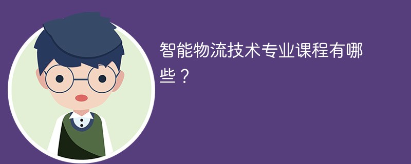 智能物流技术专业学什么 智能物流技术开设课程