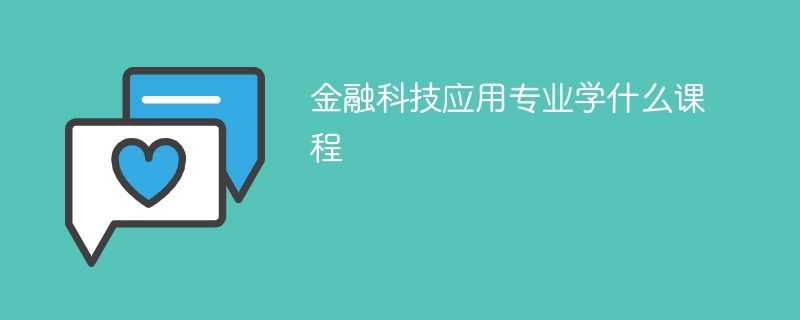 金融科技应用专业主要学什么 金融科技专业有哪些课程