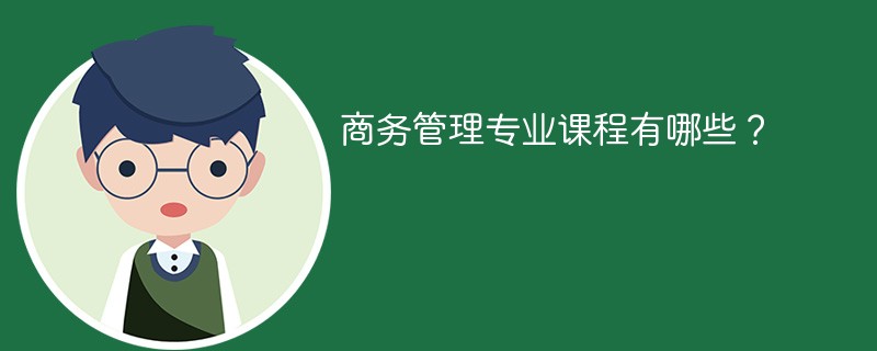 商业管理专业学什么 商务管理专业课程有哪些