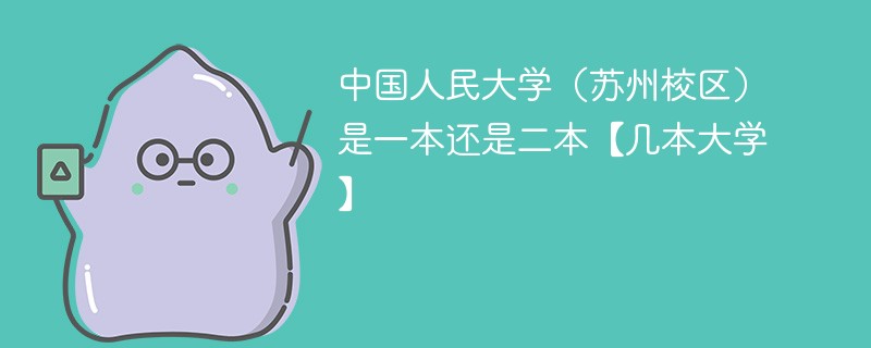 中国人民大学苏州校区是一本吗 中国人民大学（苏州校区）是一本还是二本