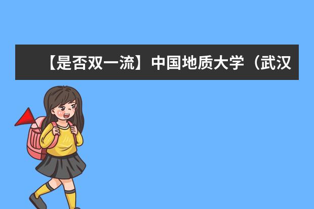 中国地质大学武汉是不是双一流大学 中国地质大学武汉是不是双一流2022