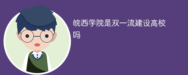 皖西学院是双一流建设高校吗 皖南医学院是双一流大学吗