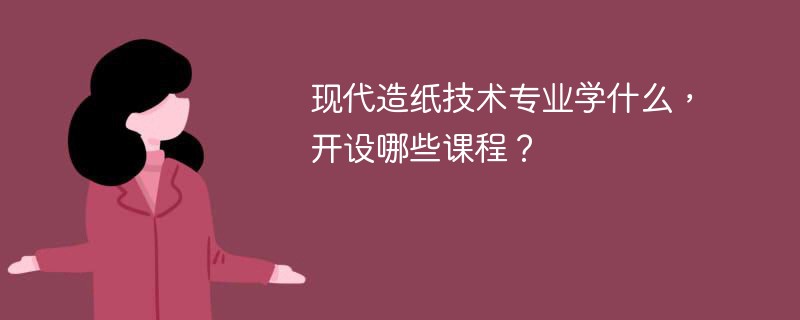 制浆造纸技术专业有哪些课程 现代造纸技术专业学什么