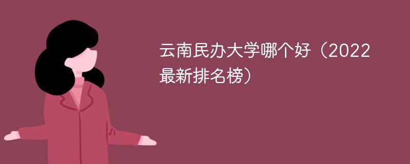 云南民办大学排名2022最新排名 2022云南民办学院排名一览表