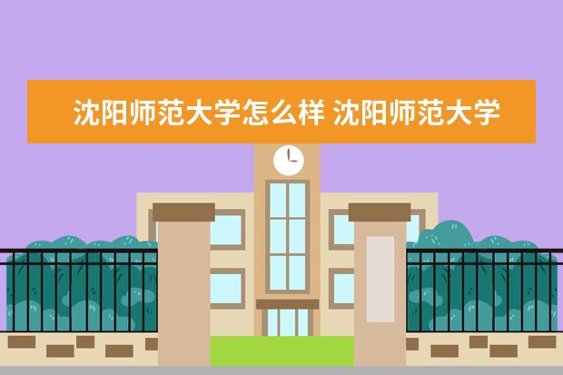 沈阳师范大学怎么样好不好 沈阳师范大学怎么样2022