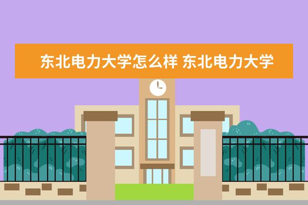 2022东北电力大学怎么样 东北电力大学怎么样好不好