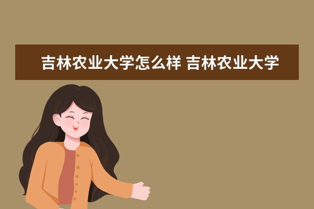 2022吉林农业大学怎么样 吉林农业大学介绍