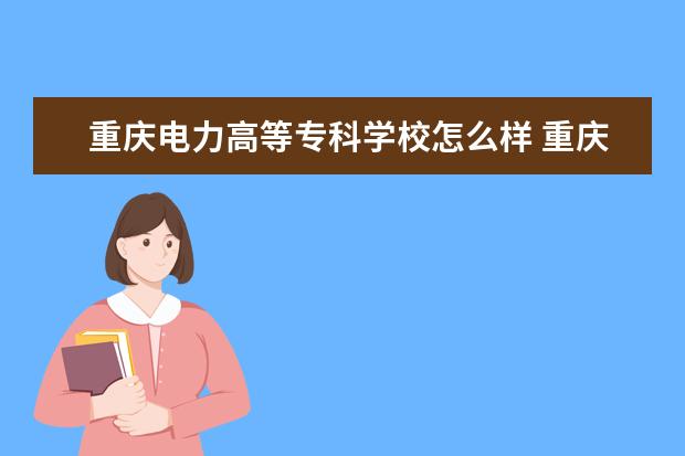 2022重庆电力高等专科学校怎么样 重庆电力高等专科学校在哪里