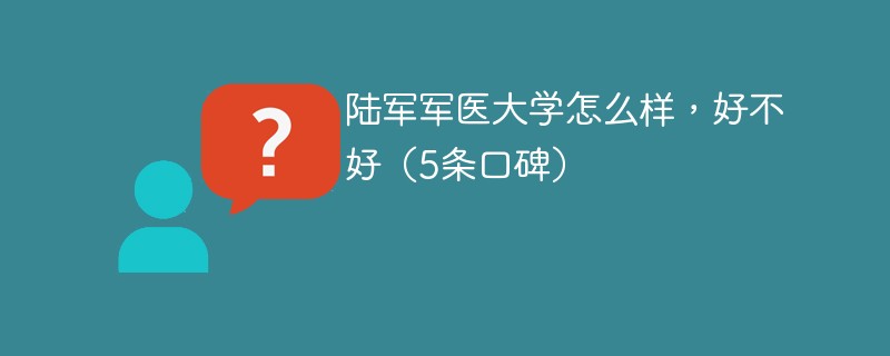 陆军军医大学怎么样好不好 陆军军医大学值得读吗