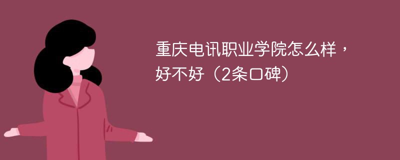 重庆电讯职业学院怎么样好不好 重庆电讯职业学校口碑怎么样