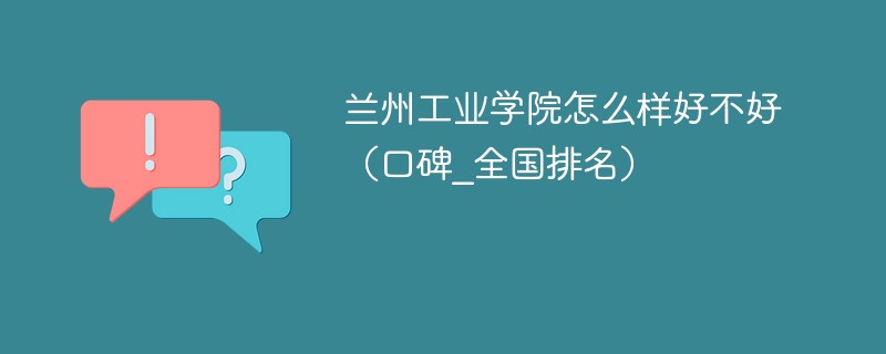 兰州工业学院怎么样好不好 兰州工业学院到底好不好