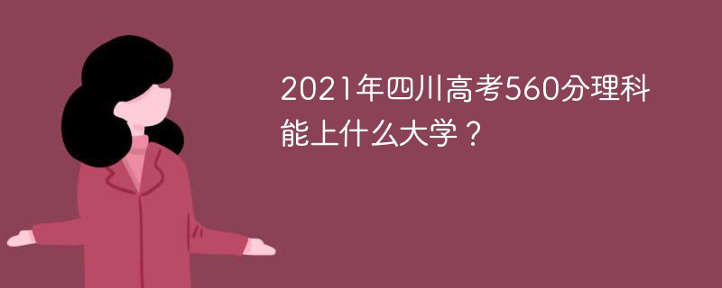 2022年四川高考560分理科能上什么大学 2022年四川560分理科上什么大学排行榜