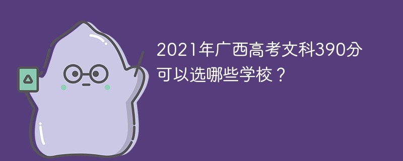 2022广西高考文科390分可以选哪些学校 广西高考文科390分能上什么大学