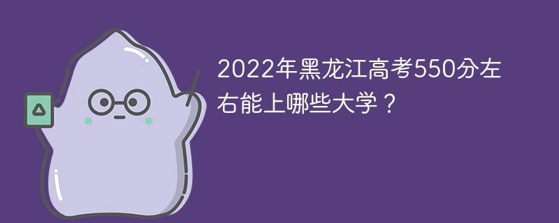 2022年黑龙江高考550分左右能上哪些大学 黑龙江500到550分能上的大学