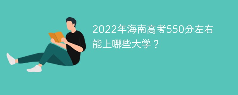 2022年海南高考550分左右能上哪些大学 海南高考分数550分能上什么大学