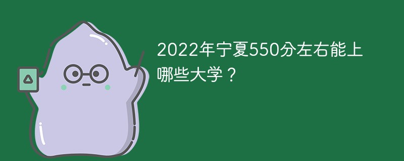 2022年宁夏550分左右能上哪些大学 在宁夏550分左右能上什么大学