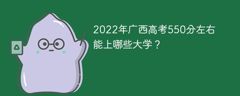 2022年广西高考550分左右能上哪些大学 广西高考分数550能上什么大学