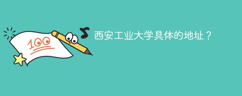 西安工业大学的详细地址 西安工业大学学校地址