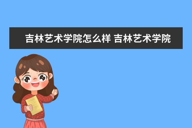 2022吉林艺术学院怎么样好不好 吉林艺术学院怎么样