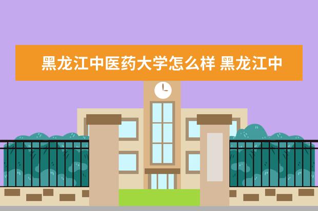 2022黑龙江中医药大学怎么样 黑龙江中医药大学怎么样好不好