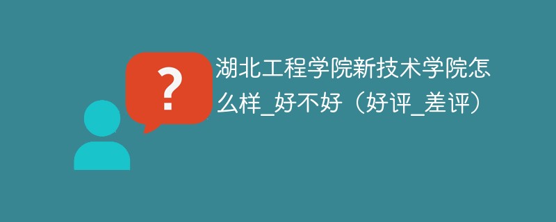 湖北工程学院新技术学院怎么样 湖北工程学院新技术学院口碑如何