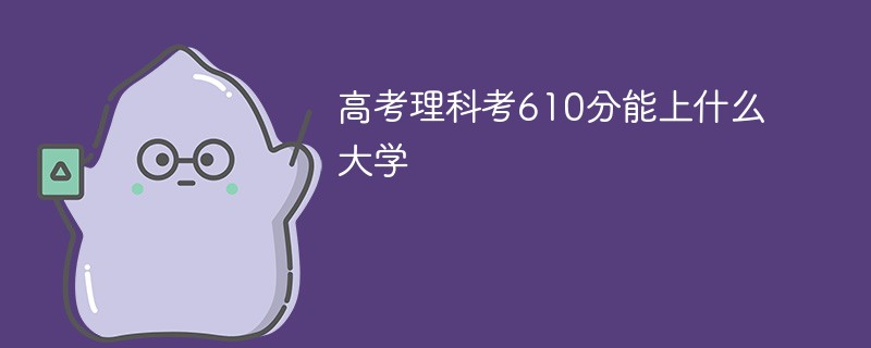 2022高考分数610分能上什么大学 今年高考理科610分能上什么大学 