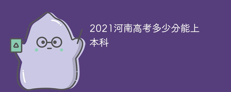 2022河南多少分可以上本科 2022年河南高考本科多少分